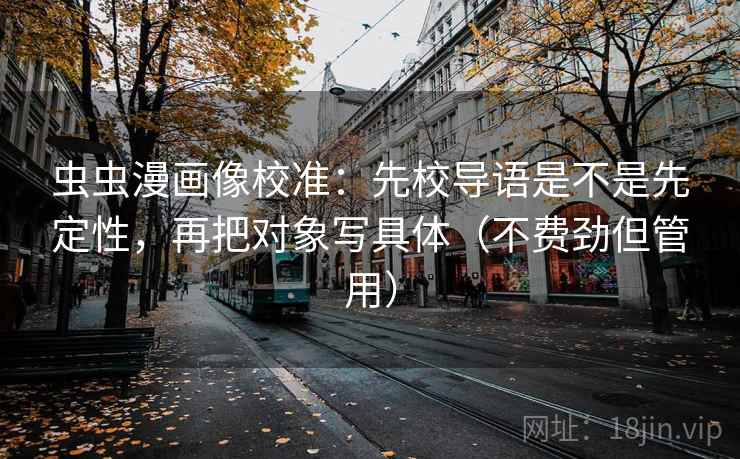 虫虫漫画像校准：先校导语是不是先定性，再把对象写具体（不费劲但管用）