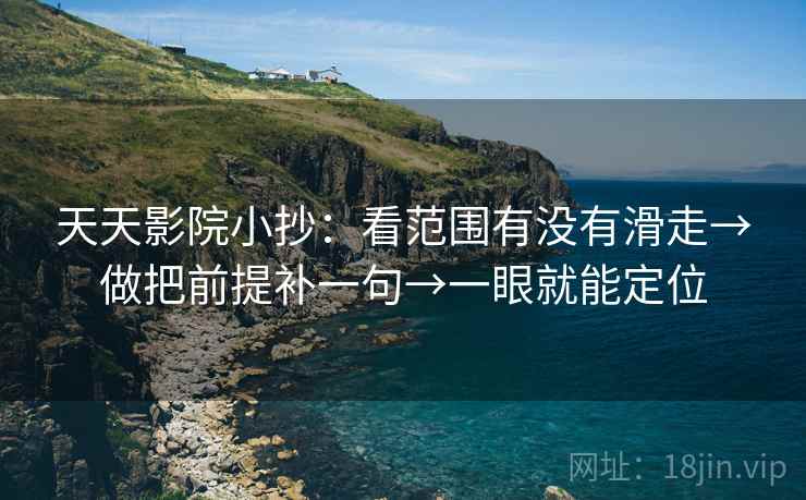 天天影院小抄：看范围有没有滑走→做把前提补一句→一眼就能定位