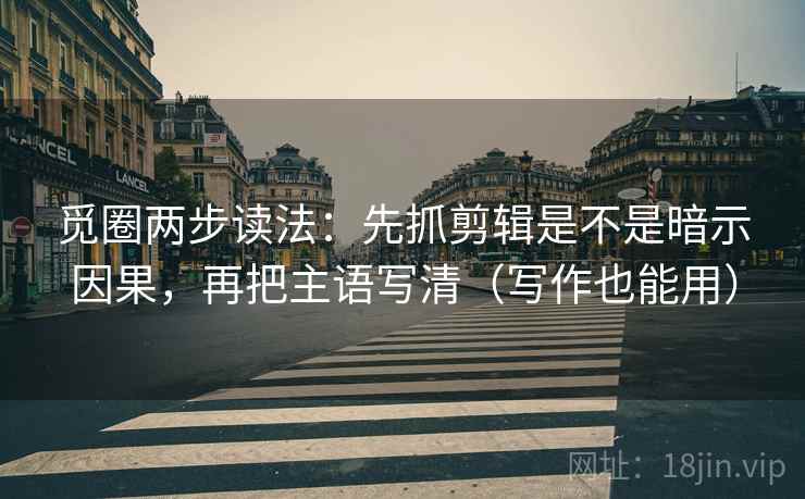 觅圈两步读法:先抓剪辑是不是暗示因果,再把主语写清(写作也能用) 觅圈两步读法:先抓剪辑是不是暗示因果,再把主语写清(写作也能用)