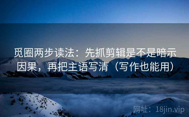 觅圈两步读法：先抓剪辑是不是暗示因果，再把主语写清（写作也能用）