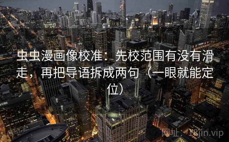 虫虫漫画像校准:先校范围有没有滑走,再把导语拆成两句(一眼就能定位) 虫虫漫画像校准:先校范围有没有滑走,再把导语拆成两句(一眼就能定位)