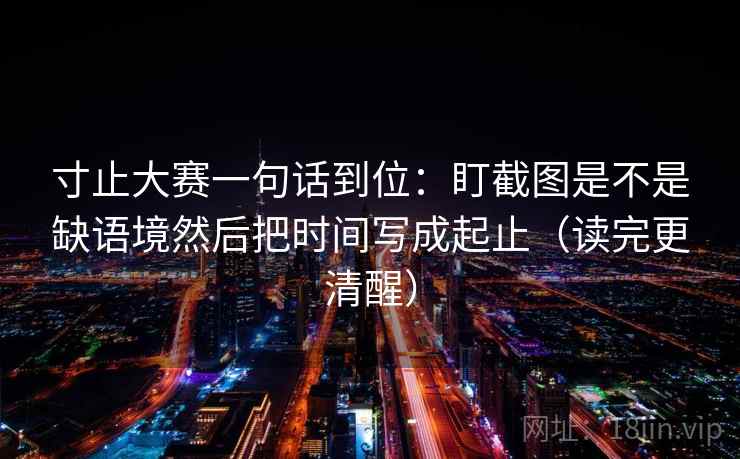寸止大赛一句话到位：盯截图是不是缺语境然后把时间写成起止（读完更清醒）