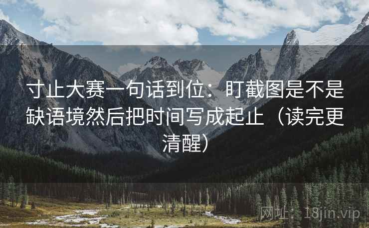 寸止大赛一句话到位：盯截图是不是缺语境然后把时间写成起止（读完更清醒）