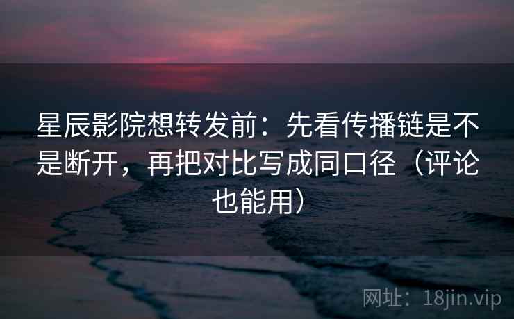 星辰影院想转发前:先看传播链是不是断开,再把对比写成同口径(评论也能用) 星辰影院想转发前:先看传播链是不是断开,再把对比写成同口径(评论也能用)