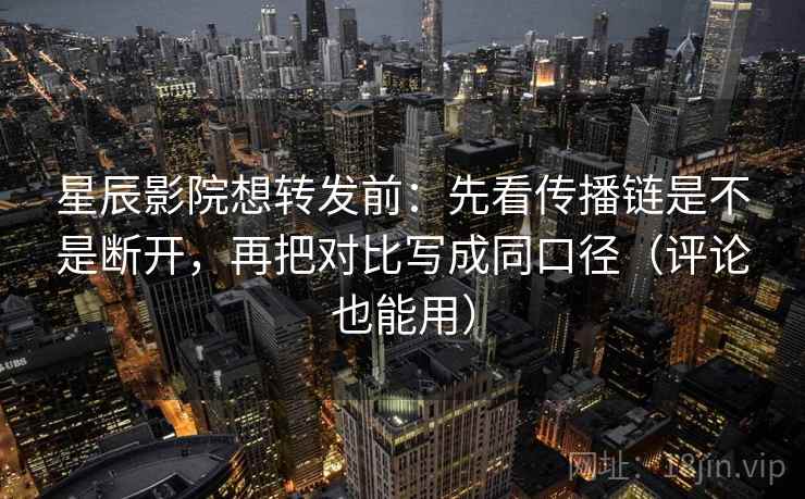 星辰影院想转发前：先看传播链是不是断开，再把对比写成同口径（评论也能用）