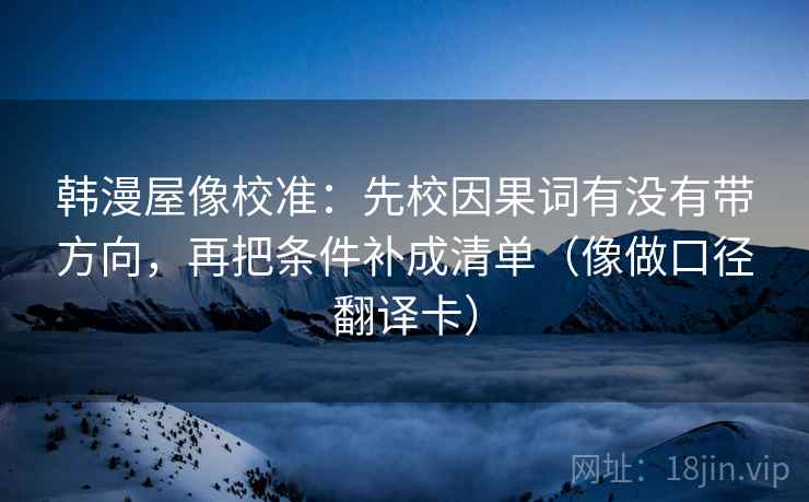 韩漫屋像校准:先校因果词有没有带方向,再把条件补成清单(像做口径翻译卡) 韩漫屋像校准:先校因果词有没有带方向,再把条件补成清单(像做口径翻译卡)