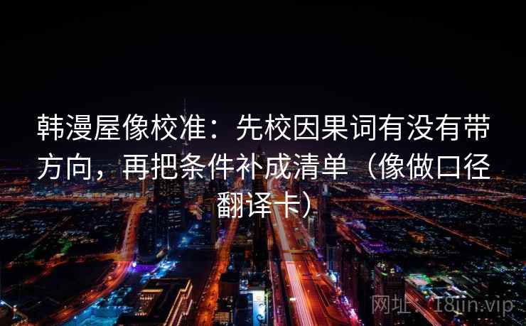 韩漫屋像校准：先校因果词有没有带方向，再把条件补成清单（像做口径翻译卡）