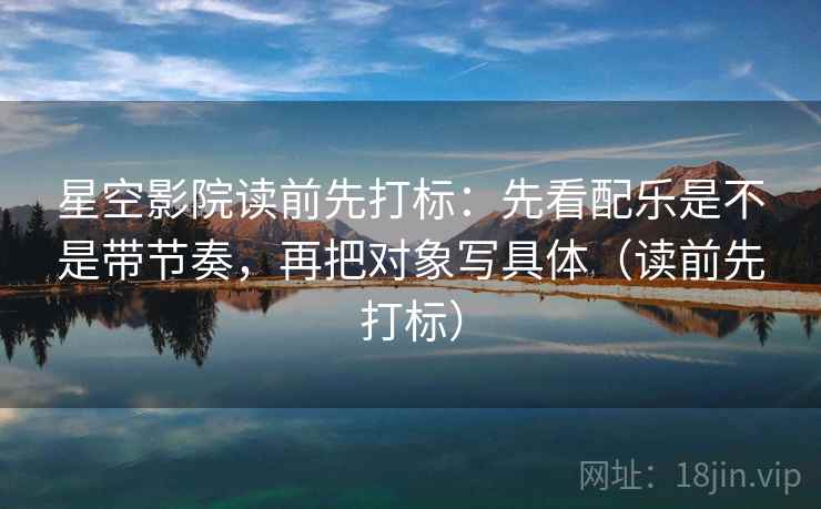 星空影院读前先打标：先看配乐是不是带节奏，再把对象写具体（读前先打标）