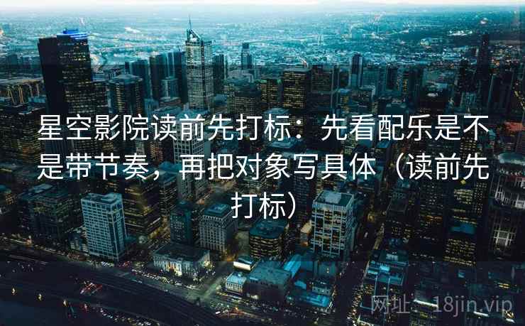 星空影院读前先打标：先看配乐是不是带节奏，再把对象写具体（读前先打标）
