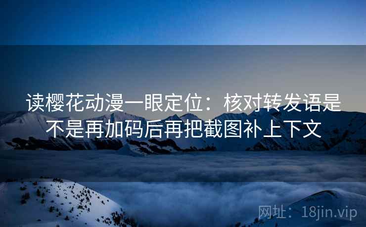 读樱花动漫一眼定位：核对转发语是不是再加码后再把截图补上下文