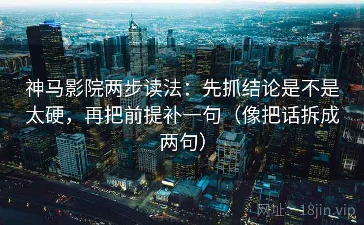 神马影院两步读法：先抓结论是不是太硬，再把前提补一句（像把话拆成两句）