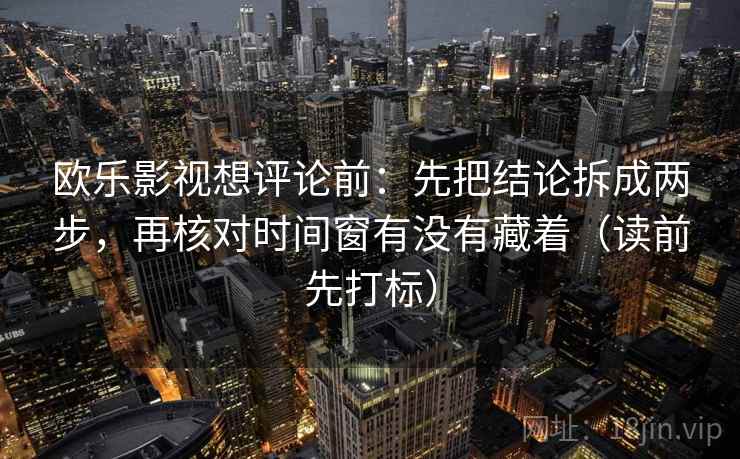欧乐影视想评论前：先把结论拆成两步，再核对时间窗有没有藏着（读前先打标）