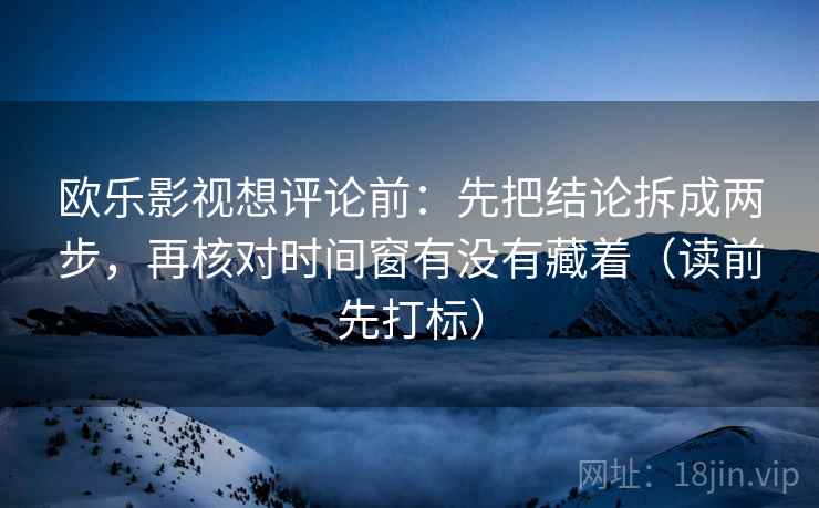 欧乐影视想评论前:先把结论拆成两步,再核对时间窗有没有藏着(读前先打标) 欧乐影视想评论前:先把结论拆成两步,再核对时间窗有没有藏着(读前先打标)
