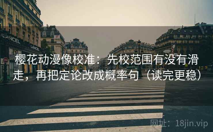 樱花动漫像校准：先校范围有没有滑走，再把定论改成概率句（读完更稳）