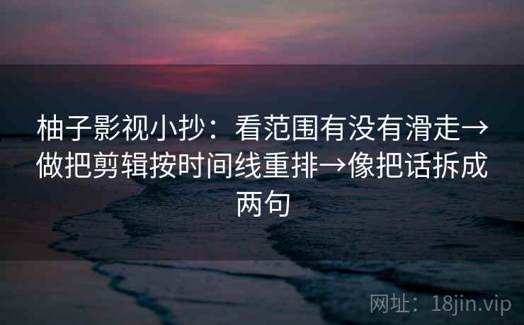 柚子影视小抄:看范围有没有滑走→做把剪辑按时间线重排→像把话拆成两句 柚子影视小抄:看范围有没有滑走→做把剪辑按时间线重排→像把话拆成两句