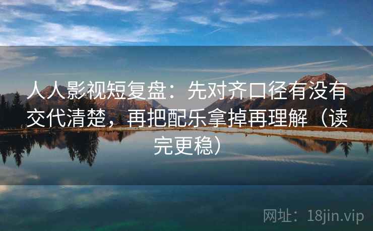 人人影视短复盘：先对齐口径有没有交代清楚，再把配乐拿掉再理解（读完更稳）