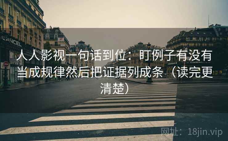 人人影视一句话到位:盯例子有没有当成规律然后把证据列成条(读完更清楚) 人人影视一句话到位:盯例子有没有当成规律然后把证据列成条(读完更清楚)