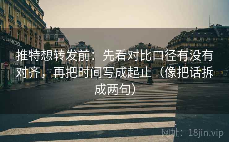 推特想转发前：先看对比口径有没有对齐，再把时间写成起止（像把话拆成两句）