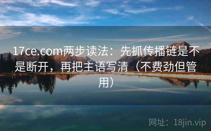 17ce.com两步读法：先抓传播链是不是断开，再把主语写清（不费劲但管用）