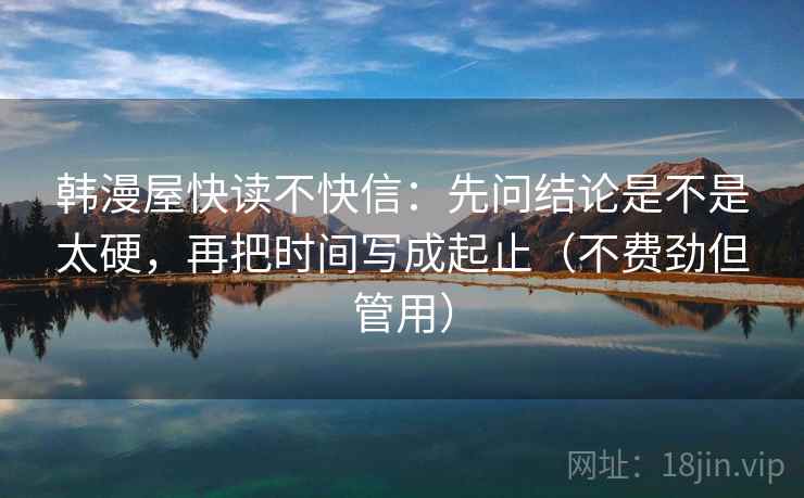 韩漫屋快读不快信：先问结论是不是太硬，再把时间写成起止（不费劲但管用）