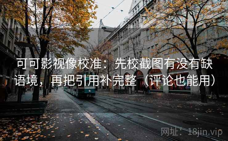 可可影视像校准：先校截图有没有缺语境，再把引用补完整（评论也能用）
