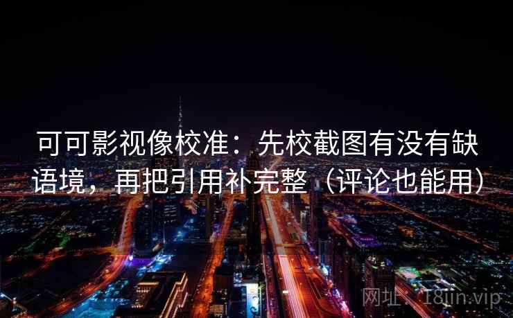 可可影视像校准：先校截图有没有缺语境，再把引用补完整（评论也能用）