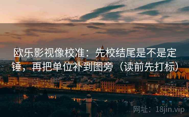 欧乐影视像校准：先校结尾是不是定锤，再把单位补到图旁（读前先打标）