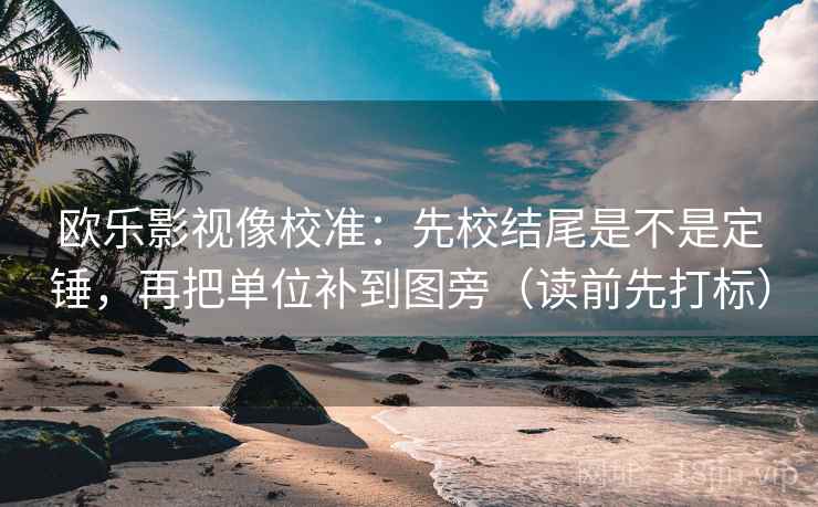 欧乐影视像校准:先校结尾是不是定锤,再把单位补到图旁(读前先打标) 欧乐影视像校准:先校结尾是不是定锤,再把单位补到图旁(读前先打标)