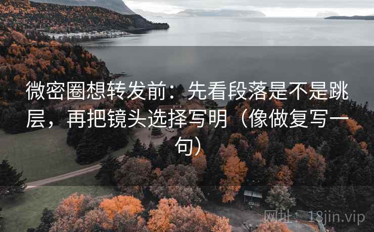 微密圈想转发前：先看段落是不是跳层，再把镜头选择写明（像做复写一句）