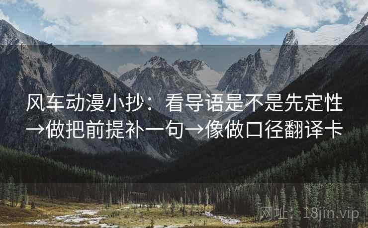 风车动漫小抄：看导语是不是先定性→做把前提补一句→像做口径翻译卡