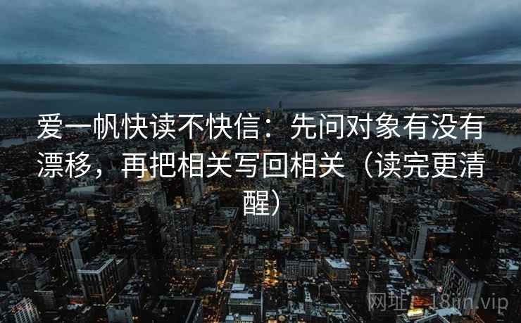 爱一帆快读不快信:先问对象有没有漂移,再把相关写回相关(读完更清醒) 爱一帆快读不快信:先问对象有没有漂移,再把相关写回相关(读完更清醒)
