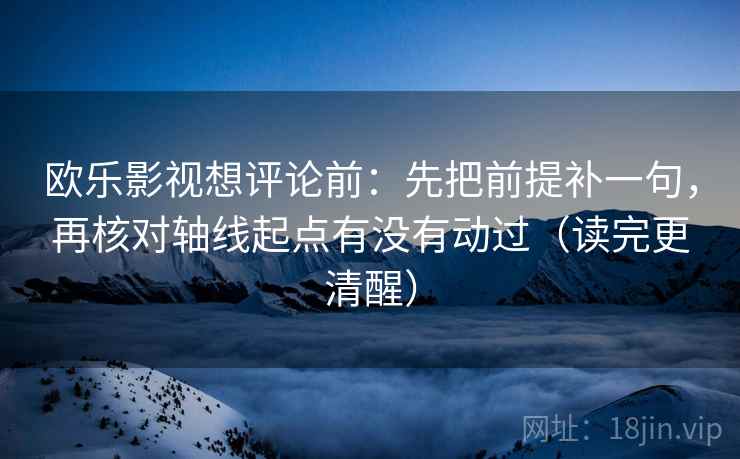 欧乐影视想评论前：先把前提补一句，再核对轴线起点有没有动过（读完更清醒）