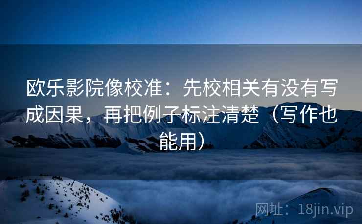 欧乐影院像校准：先校相关有没有写成因果，再把例子标注清楚（写作也能用）