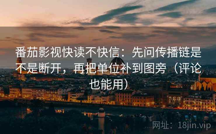番茄影视快读不快信：先问传播链是不是断开，再把单位补到图旁（评论也能用）